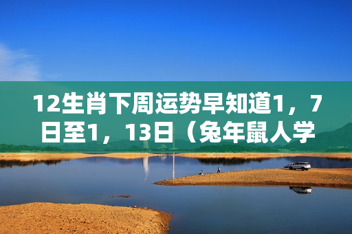 12生肖下周运势早知道1，7日至1，13日（兔年鼠人学业运势）