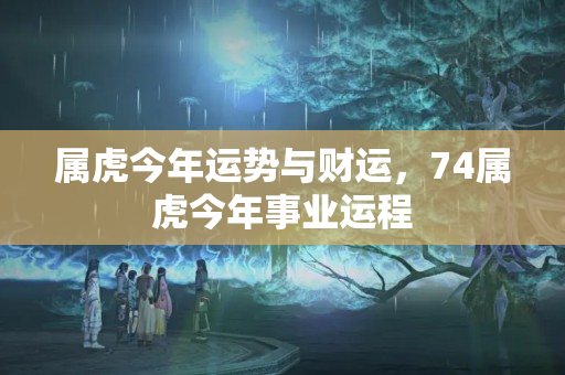 属虎今年运势与财运，74属虎今年事业运程