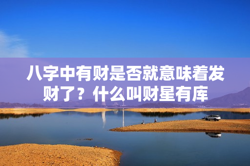 八字中有财是否就意味着发财了？什么叫财星有库