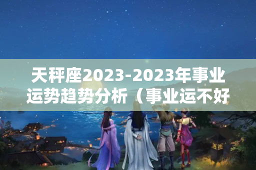 天秤座2023-2023年事业运势趋势分析（事业运不好怎么调）