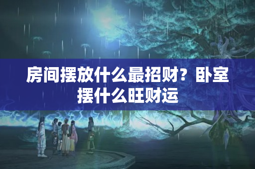 房间摆放什么最招财？卧室摆什么旺财运