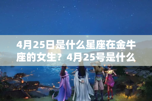 4月25日是什么星座在金牛座的女生？4月25号是什么星座