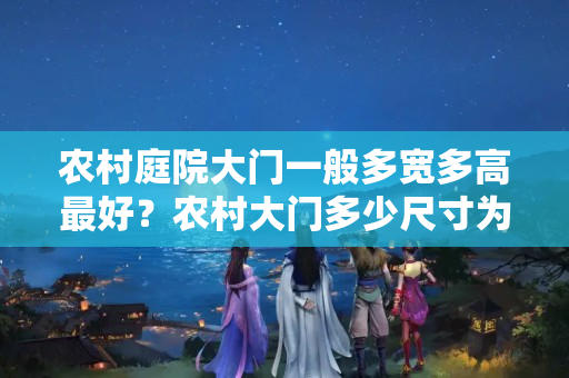 农村庭院大门一般多宽多高最好？农村大门多少尺寸为好呢