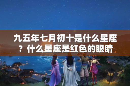 九五年七月初十是什么星座？什么星座是红色的眼睛