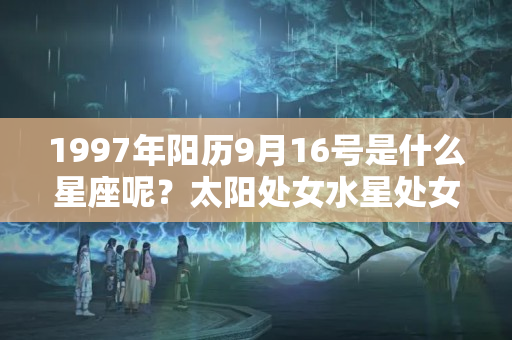 1997年阳历9月16号是什么星座呢？太阳处女水星处女座