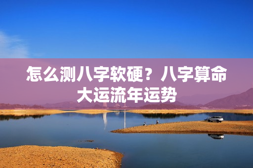 怎么测八字软硬？八字算命大运流年运势