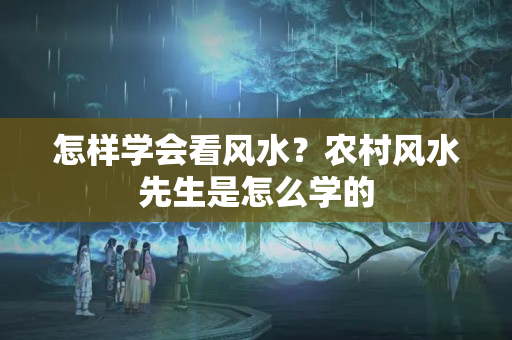 怎样学会看风水？农村风水先生是怎么学的