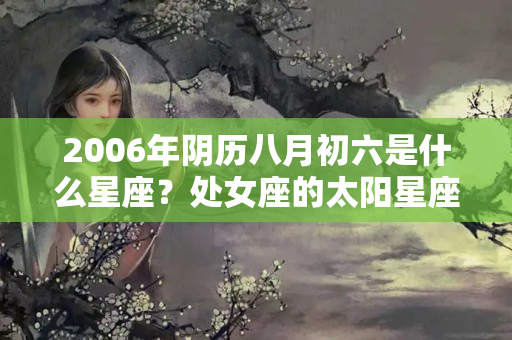 2006年阴历八月初六是什么星座？处女座的太阳星座是什么座