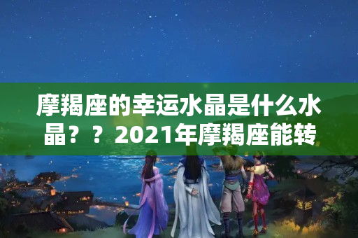 摩羯座的幸运水晶是什么水晶？？2021年摩羯座能转运嘛