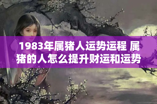 1983年属猪人运势运程 属猪的人怎么提升财运和运势