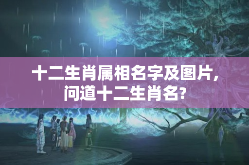 十二生肖属相名字及图片,问道十二生肖名?