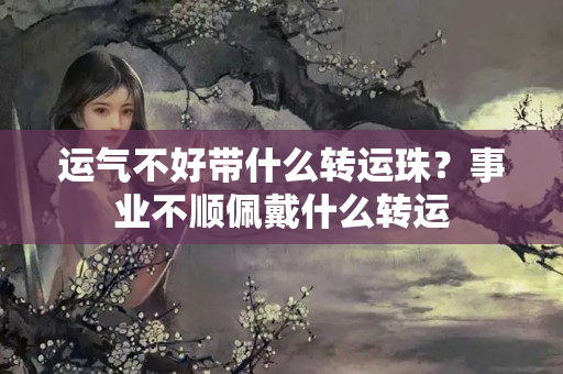 运气不好带什么转运珠？事业不顺佩戴什么转运