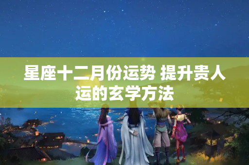 星座十二月份运势 提升贵人运的玄学方法