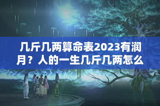 几斤几两算命表2023有润月？人的一生几斤几两怎么算