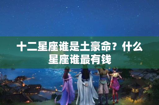 十二星座谁是土豪命？什么星座谁最有钱