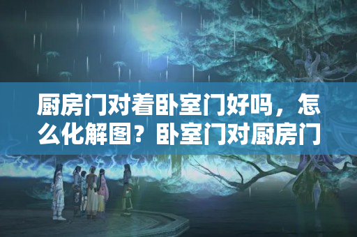 厨房门对着卧室门好吗，怎么化解图？卧室门对厨房门风水有什么说法