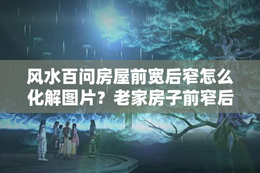 风水百问房屋前宽后窄怎么化解图片？老家房子前窄后宽好不好