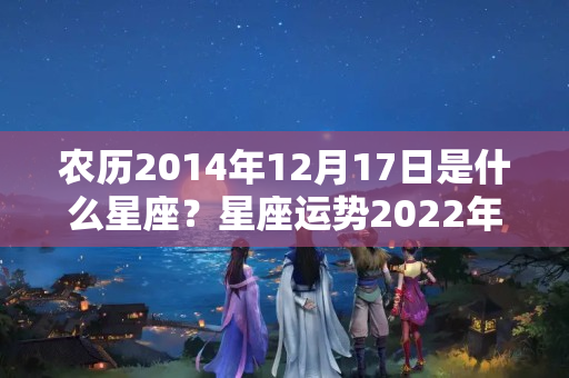 农历2014年12月17日是什么星座？星座运势2022年4月24日