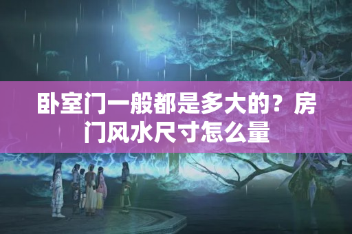 卧室门一般都是多大的？房门风水尺寸怎么量