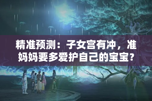 精准预测：子女宫有冲，准妈妈要多爱护自己的宝宝？沐浴大运对学业好