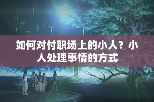 如何对付职场上的小人？小人处理事情的方式