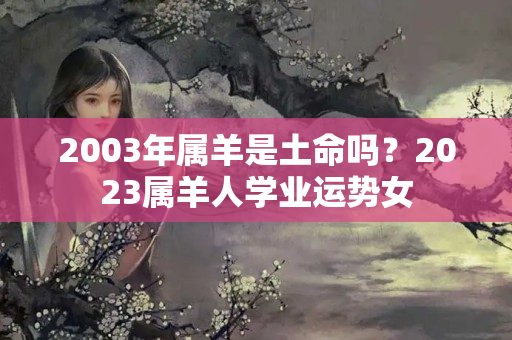 2003年属羊是土命吗？2023属羊人学业运势女