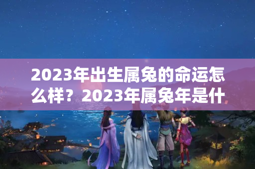 2023年出生属兔的命运怎么样？2023年属兔年是什么命金木水火土