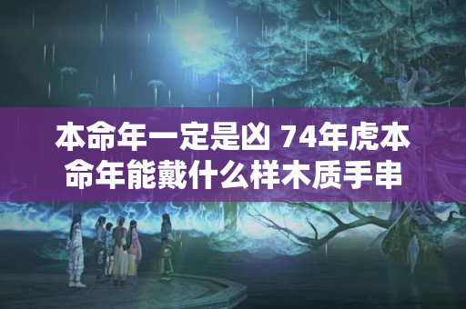 本命年一定是凶 74年虎本命年能戴什么样木质手串