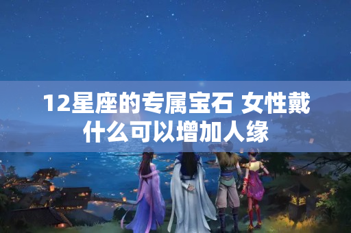 12星座的专属宝石 女性戴什么可以增加人缘