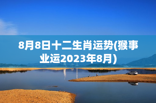 8月8日十二生肖运势(猴事业运2023年8月)