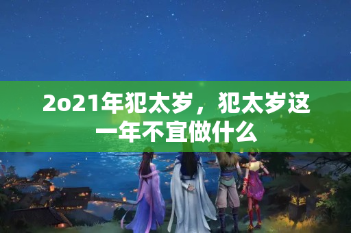 2o21年犯太岁，犯太岁这一年不宜做什么