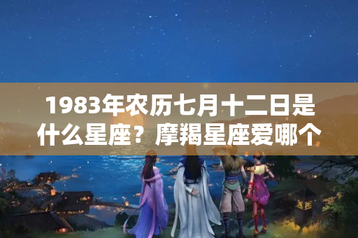 1983年农历七月十二日是什么星座？摩羯星座爱哪个星座