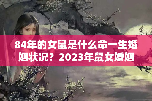 84年的女鼠是什么命一生婚姻状况？2023年鼠女婚姻