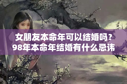 女朋友本命年可以结婚吗？98年本命年结婚有什么忌讳