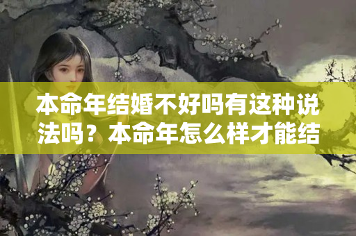 本命年结婚不好吗有这种说法吗？本命年怎么样才能结婚