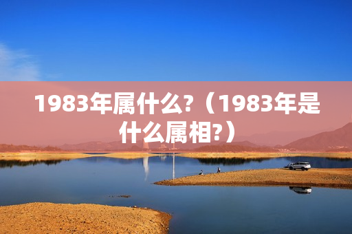 1983年属什么?（1983年是什么属相?）