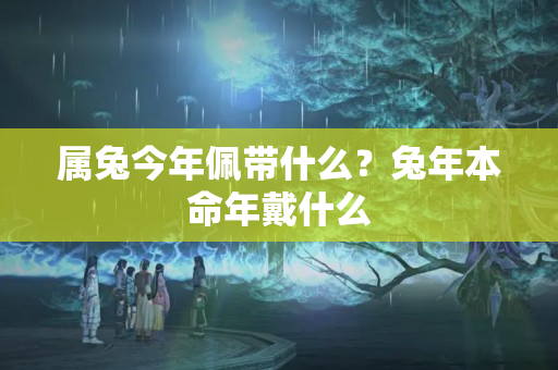 属兔今年佩带什么？兔年本命年戴什么