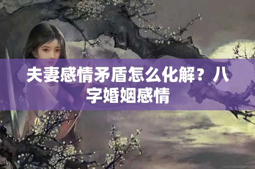 夫妻感情矛盾怎么化解？八字婚姻感情