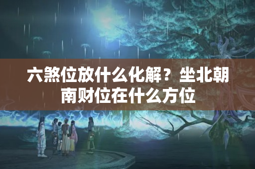 六煞位放什么化解？坐北朝南财位在什么方位