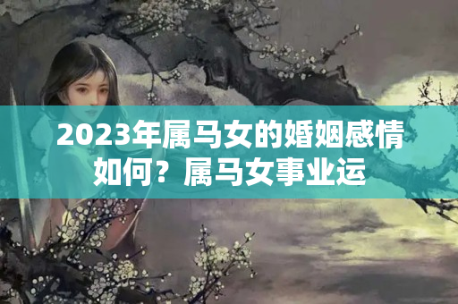 2023年属马女的婚姻感情如何？属马女事业运