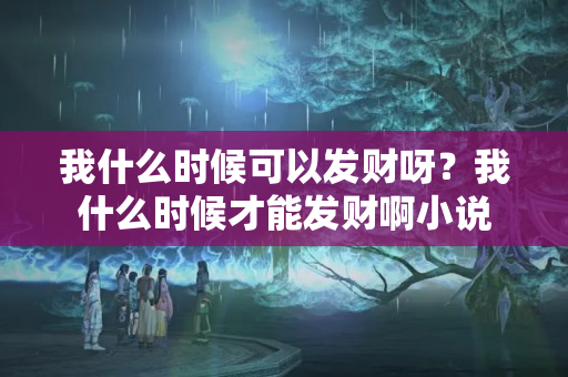 我什么时候可以发财呀？我什么时候才能发财啊小说