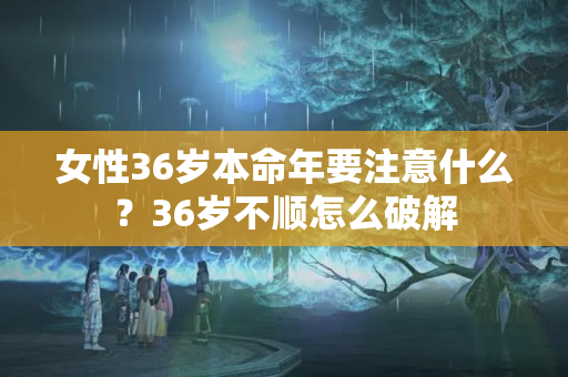 女性36岁本命年要注意什么？36岁不顺怎么破解