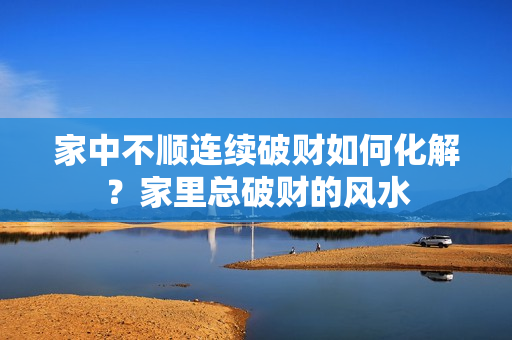 家中不顺连续破财如何化解？家里总破财的风水