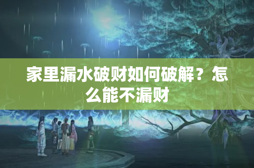 家里漏水破财如何破解？怎么能不漏财