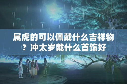 属虎的可以佩戴什么吉祥物？冲太岁戴什么首饰好