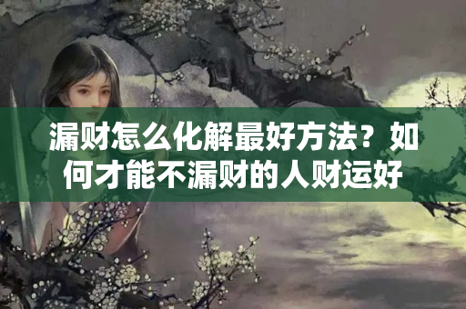 漏财怎么化解最好方法？如何才能不漏财的人财运好