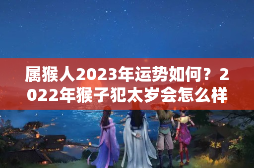 属猴人2023年运势如何？2022年猴子犯太岁会怎么样呢