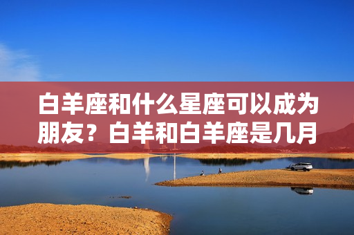 白羊座和什么星座可以成为朋友？白羊和白羊座是几月几日生的