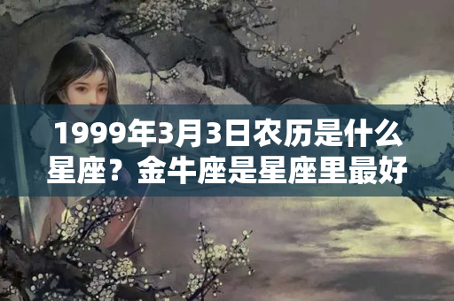 1999年3月3日农历是什么星座？金牛座是星座里最好的吗