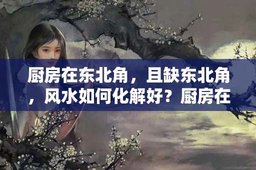 厨房在东北角，且缺东北角，风水如何化解好？厨房在东边怎么化解